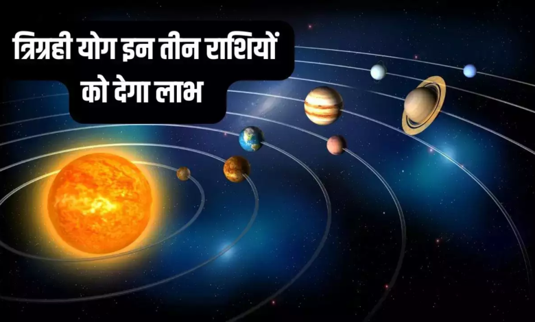 त्रिग्रही योग से इन राशियों का चमकेगा भाग्य, ग्रहो के संयोग से होगा महालाभ